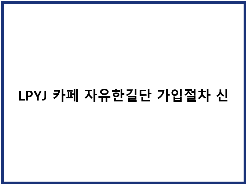 LPYJ 카페 자유한길단 가입절차 신청팁